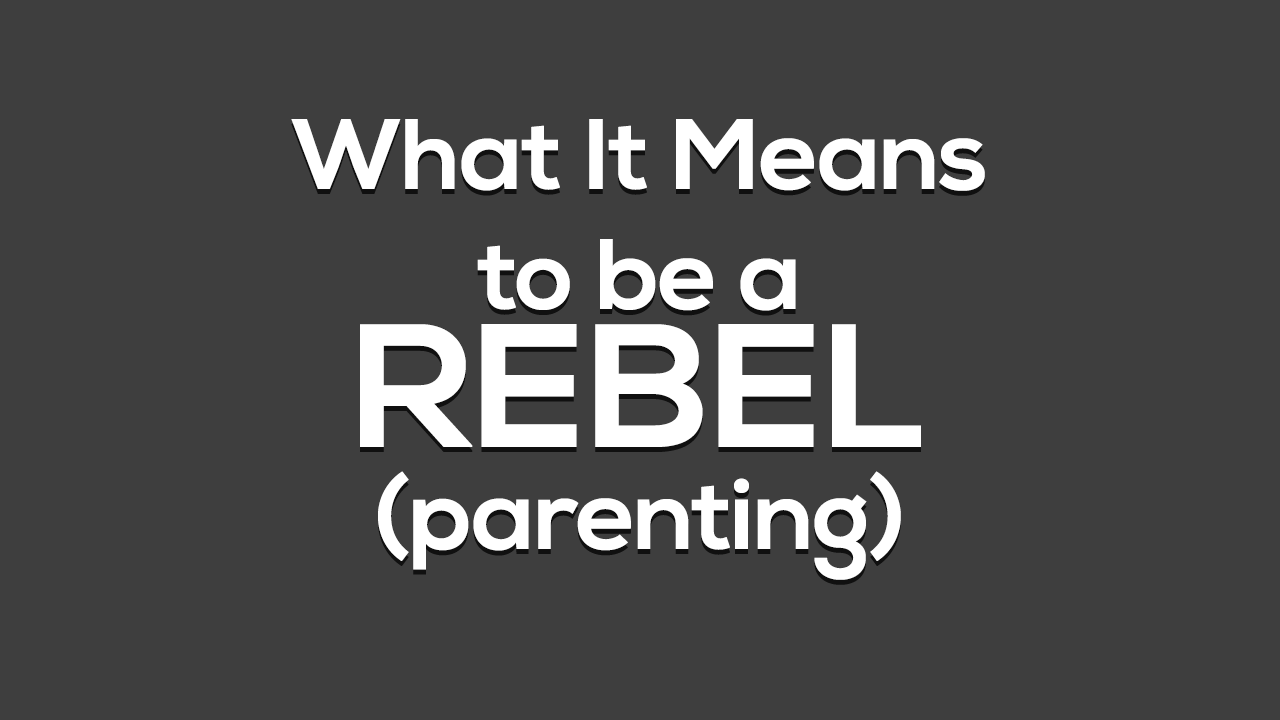 What it Means to be a REBEL (parenting)